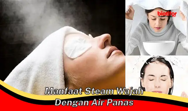 5 Manfaat Steam Wajah dengan Air Panas yang Jarang Diketahui