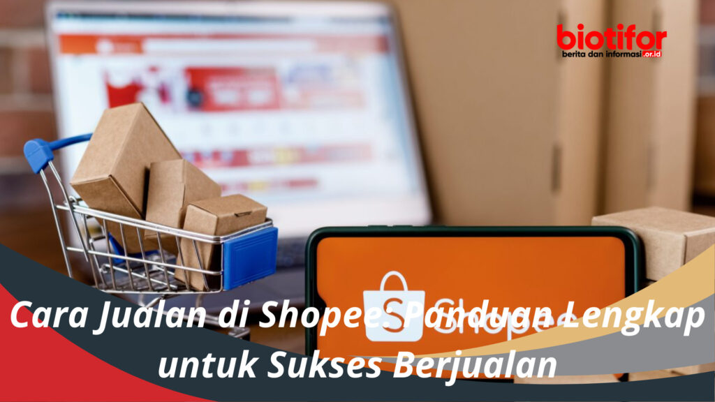 Cara Jualan Di Shopee Panduan Lengkap Untuk Sukses Berjualan Biotifor