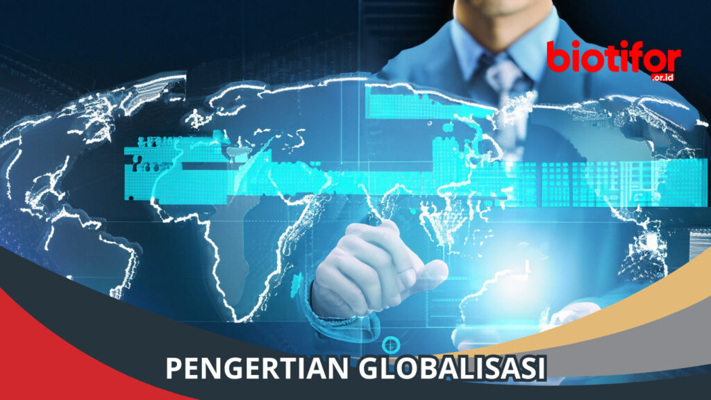 Pengertian Globalisasi: Memahami Era Keterhubungan Dunia - Biotifor