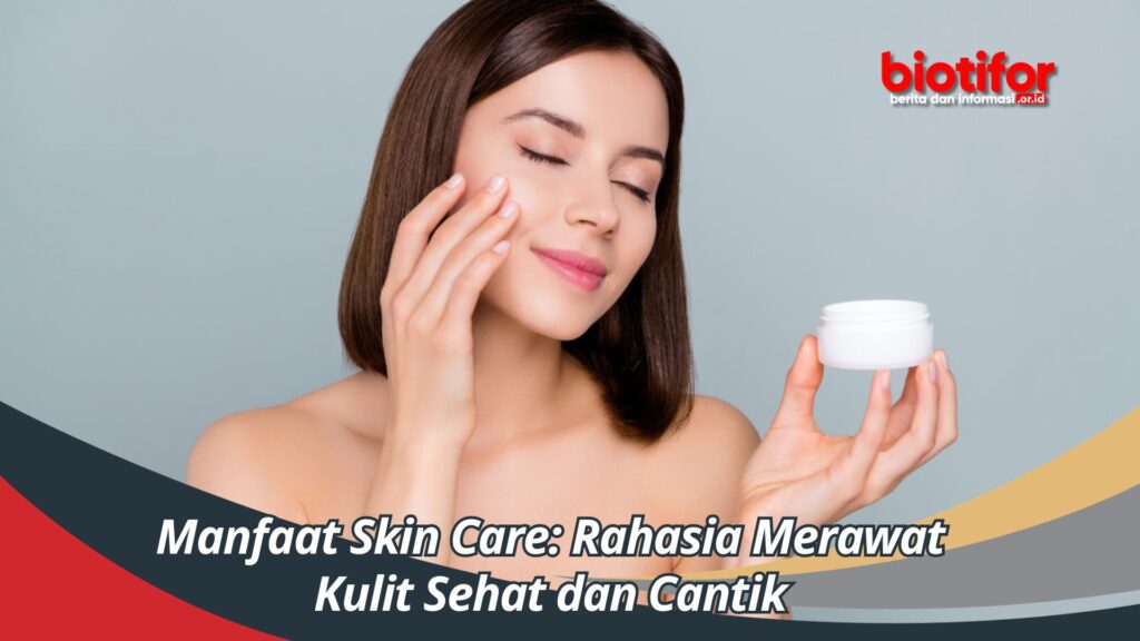 Manfaat Skin Care: Rahasia Merawat Kulit Sehat Dan Cantik